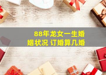 88年龙女一生婚姻状况 订婚算几婚